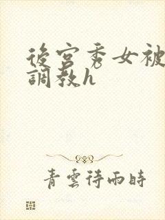 后宫秀女被各种调教h