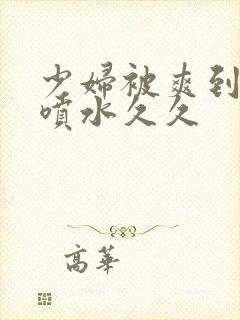 少妇被爽到高潮喷水久久