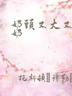 奶头又大又白挤奶