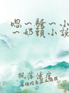嗯～骚～小淫妇～奶头小说