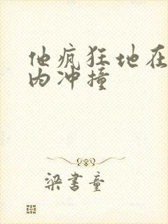 他疯狂地在她体内冲撞