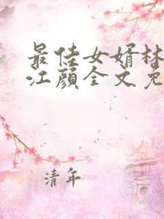 最佳女婿林羽/江颜全文免费看