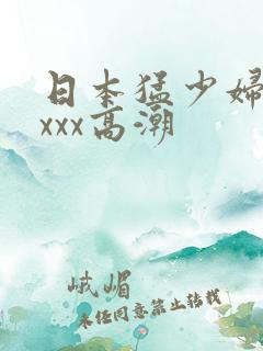 日本猛少妇xxxxx高潮
