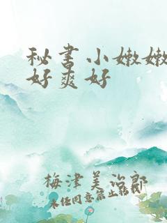 秘书小嫩嫩好紧好爽好