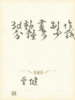 3d动画制作一分钟多少钱