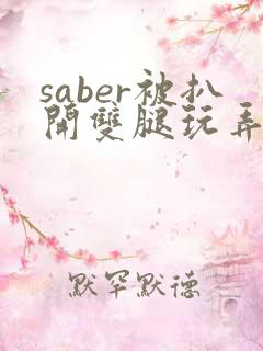 saber被扒开双腿玩弄漫画无删减