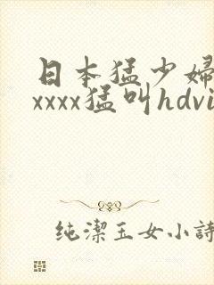 日本猛少妇色xxxxx猛叫hdvi