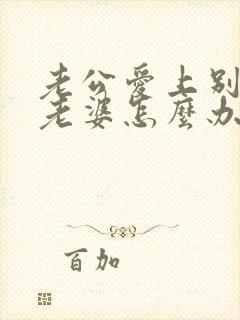 老公爱上别人的老婆怎么办