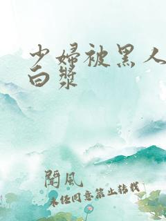 少妇被黑人灌满白浆