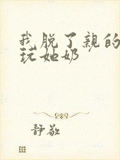 我脱了亲的胸罩玩她奶