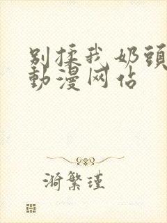 别揉我奶头嗯啊动漫网站