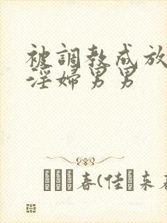 被调教成放荡小淫妇男男