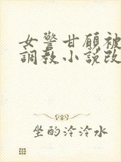 女警甘愿被捆绑调教小说改编自哪部