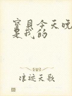 宝贝今天晚上你是我的