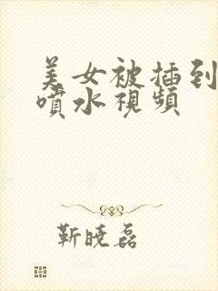 美女被插到高潮喷水视频