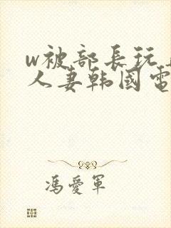 w被部长玩弄的人妻韩国电影