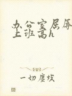 办公室屈辱调教上班高h