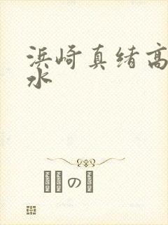 浜崎真绪高潮喷水