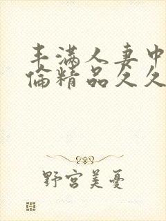 丰满人妻中伦妇伦精品久久