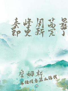 秦峰周茜最新章节更新完了吗