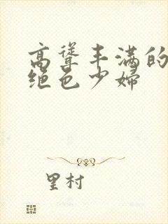 高耸丰满的双乳绝色少妇