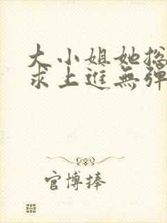 大小姐她总是不求上进无弹窗全文阅读