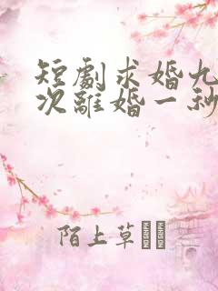 短剧求婚九十九次离婚一秒钟在线观看