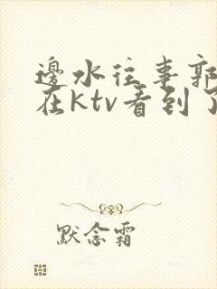 边水往事郭立民在ktv看到了什么