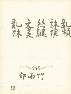 乱文丝袜乱文丝袜美腿视频