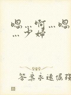 嗯…啊…嗯…啊…少妇