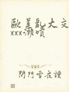 欧美乱大交xxxxx潮喷