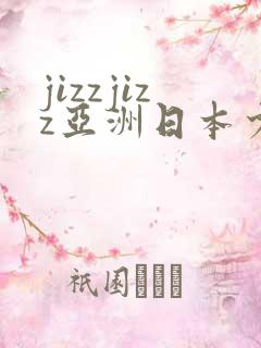 jizzjizz亚洲日本少妇