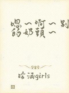 嗯～啊～别揉我的奶头～