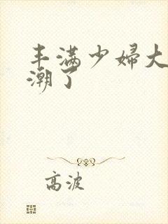 丰满少妇大乳高潮了