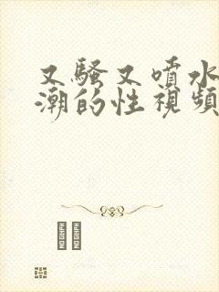 又骚又喷水又高潮的性视频