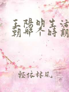 王阳明生活在明朝哪个时期