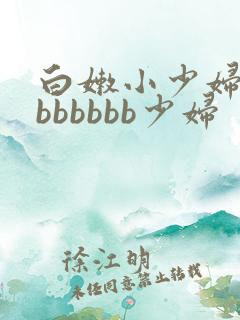 白嫩小少妇bbbbbbbb少妇