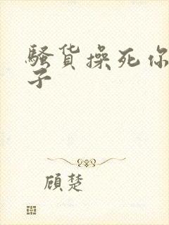 骚货操死你大奶子