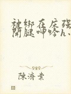 被绑在床强摁做开腿呻吟h小说