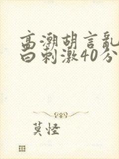 高潮胡言乱语对白刺激40分钟