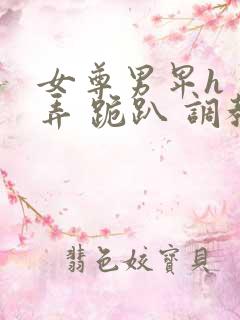 女尊男卑h 玩弄 跪趴 调教