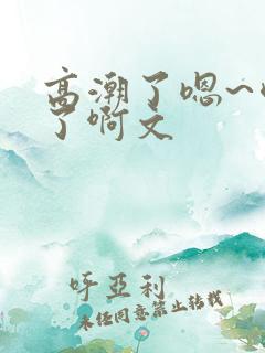 高潮了嗯~喷水了啊文