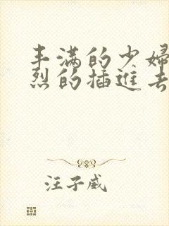 丰满的少妇被激烈的插进去