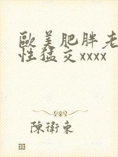 欧美肥胖老熟妇性猛交xxxx