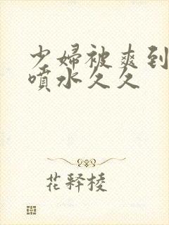 少妇被爽到高潮喷水久久