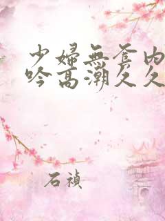 少妇无套内谢呻吟高潮久久久