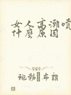 女人高潮喷水是什么原因