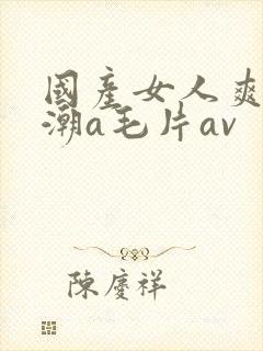 国产女人爽到高潮a毛片av