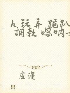 h 玩弄 跪趴 调教 嗯呐女友