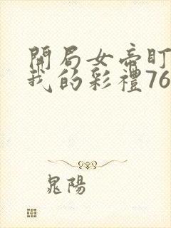 开局女帝盯上了我的彩礼76集